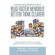 Extremely Busy People's Guide to Read Faster! Memorize Better! Think Clearer!: Three Essential Skills to Achieve Greater Productivity and Profitability by Theyagu, Daniel; Daniel, Sandra, 9781499001877
