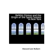Dewitt Clinton and the Origin of the Spoils System in New York by Mcbain, Howard Lee, 9780554771878