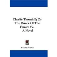 Charlie Thornhill; or the Dunce of the Family V2 : A Novel by Clarke, Charles, 9781432691882
