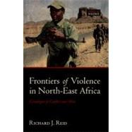 Frontiers of Violence in North-East Africa Genealogies of Conflict since c.1800 by Reid, Richard J., 9780199211883
