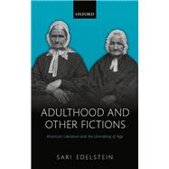 Adulthood and Other Fictions American Literature and the Unmaking of Age by Edelstein, Sari, 9780198831884