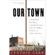 Our Town A Heartland Lynching, a Haunted Town, and the Hidden History of White America by CARR, CYNTHIA, 9780307341884