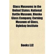 Glass Museums in the United States : National Bottle Museum, Blenko Glass Company, Corning Museum of Glass, Oglebay Institute by , 9781155201887