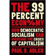 The 99 Percent Economy How Democratic Socialism Can Overcome the Crises of Capitalism by Adler, Paul S., 9780190931889