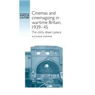 Cinemas and cinemagoing in wartime Britain, 1939-45 The utility dream palace by Farmer, Richard, 9780719091889