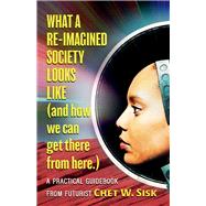 What a Re-imagined Society Looks Like (and how we can get there from here) by Sisk, Chet W., 9781098351892