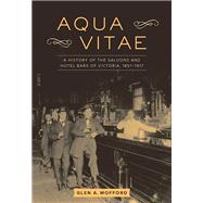 Aqua Vitae A History of the Saloons and Hotel Bars of Victoria, 1851-1917 by Mofford, Glen A., 9781771511896