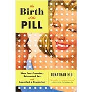 The Birth of the Pill How Four Crusaders Reinvented Sex and Launched a Revolution by Eig, Jonathan, 9780393351897
