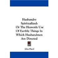Husbandry Spiritualized : Or the Heavenly Use of Earthly Things in Which Husbandmen Are Directed by Flavel, John, 9781432541897