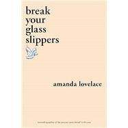 Break Your Glass Slippers by Lovelace, Amanda, 9781524851897