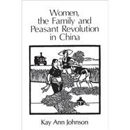 Women, the Family, and Peasant Revolution in China by Johnson, Kay Ann, 9780226401898