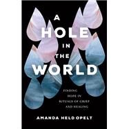 A Hole in the World Finding Hope in Rituals of Grief and Healing by Opelt, Amanda Held, 9781546001898