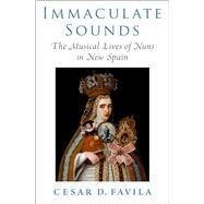 Immaculate Sounds The Musical Lives of Nuns in New Spain by Favila, Cesar D., 9780197621899