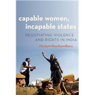 Capable Women, Incapable States Negotiating Violence and Rights in India by Roychowdhury, Poulami, 9780190881900