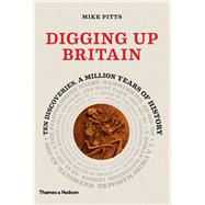 Digging Up Britain Ten Discoveries, a Million Years of History by Pitts, Mike, 9780500051900