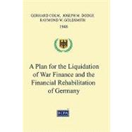 A Plan for the Liquidation of War Finance and the Financial Rehabilitation of Germany by Colm, Gerhard; Dodge, Joseph M.; Goldsmith, Raymond W., 9781450521901
