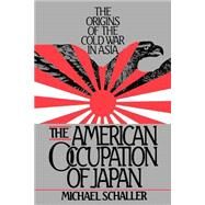 The American Occupation of Japan The Origins of the Cold War in Asia by Schaller, Michael, 9780195051902