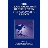 The Transformation of Security in the Asia/Pacific Region by Ball,Desmond;Ball,Desmond, 9780714641904