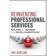 Reinventing Professional Services Building Your Business in the Digital Marketplace by Kaplan, Ari, 9781118001905