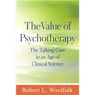 The Value of Psychotherapy The Talking Cure in an Age of Clinical Science by Woolfolk, Robert L., 9781462521906