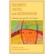 Solidarity, Justice, and Incorporation Thinking through The Civil Sphere by Kivisto, Peter; Sciortino, Giuseppe, 9780199811908