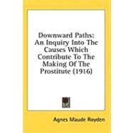 Downward Paths : An Inquiry into the Causes Which Contribute to the Making of the Prostitute (1916) by Royden, Agnes Maude, 9780548861912
