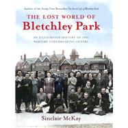 The Lost World of Bletchley Park The Illustrated History of the Wartime Codebreaking Centre by Mckay, Sinclair, 9781781311912
