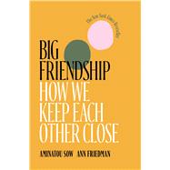 Big Friendship How We Keep Each Other Close by Sow, Aminatou; Friedman, Ann, 9781982111915