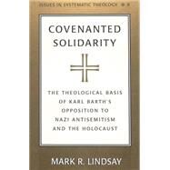 Covenanted Solidarity : The Theological Basis of Karl Barth's Opposition to Nazi Antisemitism and the Holocaust by Lindsay, Mark R., 9780820451916