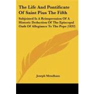 The Life and Pontificate of Saint Pius the Fifth: Subjoined Is a Reimpression of a Historic Deduction of the Episcopal Oath of Allegiance to the Pope by Mendham, Joseph, 9781437321920