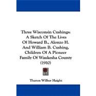 Three Wisconsin Cushings : A Sketch of the Lives of Howard B. , Alonzo H. and William B. Cushing, Children of A Pioneer Family of Waukesha County (1910) by Haight, Theron Wilber, 9781104421922