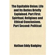 The Equitable Union: Life and Its Duties Briefly Explained. Part First Spiritual, Religious and Ethical Conclusions. Part Second Political, Economic and Philanthropic Conc by Badgley, Nathan Eddy, 9781154531923