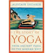 The Story of Yoga From Ancient India to the Modern West by Shearer, Alistair, 9781787381926