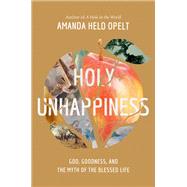 Holy Unhappiness God, Goodness, and the Myth of the Blessed Life by Opelt, Amanda Held, 9781546001928