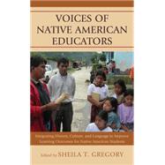 Voices of Native American Educators Integrating History, Culture, and Language to Improve Learning Outcomes for Native American Students by Gregory, Sheila T., 9780739171929