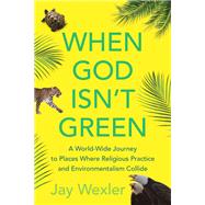 When God Isn't Green A World-Wide Journey to Places Where Religious Practice and Environmentalism Collide by Wexler, Jay, 9780807001929