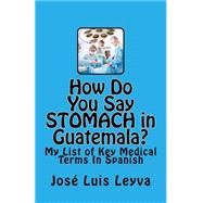 How Do You Say Stomach in Guatemala? by Leyva, Jos Luis, 9781508471929