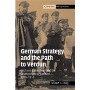 German Strategy and the Path to Verdun: Erich von Falkenhayn and the Development of Attrition, 1870–1916 by Robert T. Foley, 9780521841931