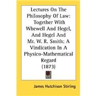 Lectures on the Philosophy of Law : Together with Whewell and Hegel, and Hegel and Mr. W. R. Smith; A Vindication in A Physico-Mathematical Regard (187 by Stirling, James Hutchison, 9780548731932