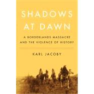 Shadows at Dawn : A Borderlands Massacre and the Violence of History by Jacoby, Karl, 9781594201936