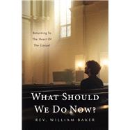 What Should We Do Now? Returning to the heart of the gospel by Baker, Rev William, 9798350931938