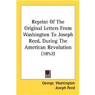 Reprint Of The Original Letters From Washington To Joseph Reed, During The American Revolution by Washington, George; Reed, Joseph; Reed, William Bradford, 9780548891940