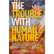 The Trouble with Human Nature: Health, Conflict, and Difference in Biocultural Perspective by Whitaker,Elizabeth D., 9781138211940