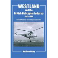 Westland and the British Helicopter Industry, 1945-1960: Licensed Production versus Indigenous Innovation by Uttley,Matthew R.H., 9780714651941