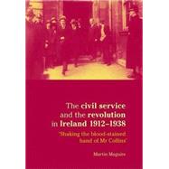 The Civil Service and the Revolution in Ireland 1912-1938 Shaking the Blood-stained Hand of Mr. Collins by Maguire, Martin, 9780719081941