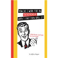 How Do I Work for an Entrepreneur When I Can't Even Spell It? by Bogan, Jeffrey, 9781982231941