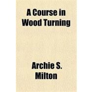 A Course in Wood Turning by Milton, Archie S., 9781153581943