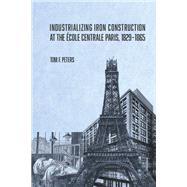 Industrializing Iron Construction at the �cole Centrale Paris, 1829�1865 by Tom F. Peters, 9781626711945
