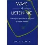 Ways of Listening An Ecological Approach to the Perception of Musical Meaning by Clarke, Eric F., 9780195151947