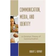 Communication, Media, and Identity A Christian Theory of Communication by Fortner, Robert S., 9780742551947